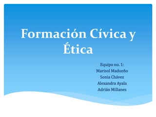 Formación Cívica y
Ética
Equipo no. 1:
Marisol Madueño
Sonia Chávez
Alexandra Ayala
Adrián Millanes
 