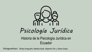 Psicología Jurídica
Historia de la Psicología Jurídica en
Ecuador
Integrantes: Shirley Amaguaña, Natasha Apolo, Alejandro Flor y Juliana Godoy
 