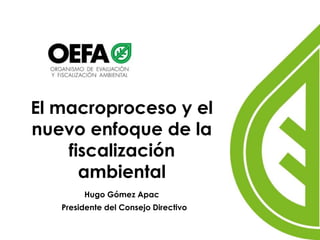 Hugo Gómez Apac
Presidente del Consejo Directivo
El macroproceso y el
nuevo enfoque de la
fiscalización
ambiental
 