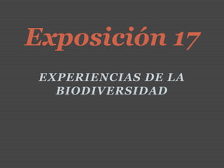 Exposición 17
 EXPERIENCIAS DE LA
   BIODIVERSIDAD
 
