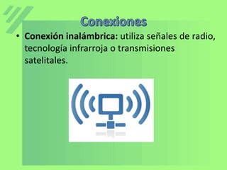 • Conexión inalámbrica: utiliza señales de radio,
tecnología infrarroja o transmisiones
satelitales.
 