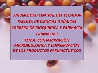UNIVERSIDAD CENTRAL DEL ECUADOR
   FACULTA DE CIENCIAS QUÍMICAS
CARRERA DE BIOQUÍMICA Y FARMACIA
            FARMACIA I
       TEMA: CONTAMINACIÓN
 MICROBIOLÓGICA Y CONSERVACIÓN
 DE LOS PRODUCTOS FARMACÉUTICOS
 