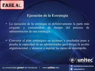 Ejecución de la Estrategia
• La ejecución de la estrategia es definitivamente la parte más
exigente y consumidora de tiempo del proceso de
administración de una estrategia.
• Convertir el plan estratégico en acciones y resultados pone a
prueba la capacidad de un administrador para dirigir la acción
organizacional, y alcanzar o superar las metas de desempeño.
Fase 4:
 