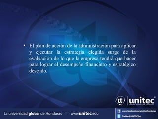 • El plan de acción de la administración para aplicar
y ejecutar la estrategia elegida surge de la
evaluación de lo que la empresa tendrá que hacer
para lograr el desempeño financiero y estratégico
deseado.
 