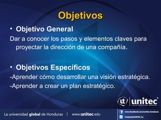 ObjetivosObjetivos
• Objetivo General
Dar a conocer los pasos y elementos claves para
proyectar la dirección de una compañía.
• Objetivos Específicos
-Aprender cómo desarrollar una visión estratégica.
-Aprender a crear un plan estratégico.
 