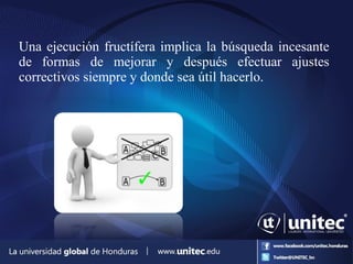 Una ejecución fructífera implica la búsqueda incesante
de formas de mejorar y después efectuar ajustes
correctivos siempre y donde sea útil hacerlo.
 