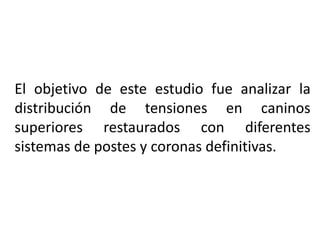 El objetivo de este estudio fue analizar la
distribución de tensiones en caninos
superiores restaurados con diferentes
sistemas de postes y coronas definitivas.
 