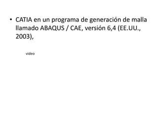 • CATIA en un programa de generación de malla
  llamado ABAQUS / CAE, versión 6,4 (EE.UU.,
  2003),

     video
 