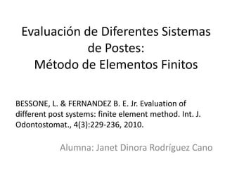 Evaluación de Diferentes Sistemas
             de Postes:
   Método de Elementos Finitos

BESSONE, L. & FERNANDEZ B. E. Jr. Evaluation of
different post systems: finite element method. Int. J.
Odontostomat., 4(3):229-236, 2010.

            Alumna: Janet Dinora Rodríguez Cano
 