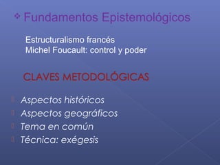  Fundamentos           Epistemológicos
    Estructuralismo francés
    Michel Foucault: control y poder




 Aspectos históricos
 Aspectos geográficos
 Tema en común
 Técnica: exégesis
 