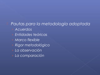    Pautas para la metodología adoptada
    › Acuerdos
    › Entidades teóricas
    › Marco flexible
    › Rigor metodológico
    › La observación
    › La comparación
 