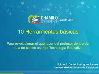 10 Herramientas básicas
Para revolucionar el quehacer del profesor dentro del
aula de clases usando Tecnología Educativa
E.T.I.A.E. Daniel Rodríguez Ramos
Universidad Autónoma de Zacatecas
 