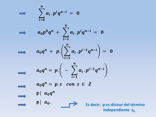 𝒂𝒊
𝒏
𝒊=𝟎
. 𝒑𝒊 𝒒 𝒏−𝒊 = 𝟎
𝒂 𝟎 𝒑 𝟎 𝒒 𝒏 + 𝒂𝒊
𝒏
𝒊=𝟏
. 𝒑𝒊 𝒒 𝒏−𝒊 = 𝟎
𝒂 𝟎 𝒒 𝒏 + 𝒑. 𝒂𝒊
𝒏
𝒊=𝟏
. 𝒑𝒊−𝟏 𝒒 𝒏−𝒊 = 𝟎
𝒂 𝟎 𝒒 𝒏 = 𝒑. − 𝒂𝒊
𝒏
𝒊=𝟏
. 𝒑𝒊−𝟏 𝒒 𝒏−𝒊
𝒂 𝟎 𝒒 𝒏 = 𝒑. 𝒔 𝒄𝒐𝒏 𝒔 ∈ 𝒁
p  𝒂 𝟎 𝒒 𝒏
p  𝒂 𝟎. Es decir: p es divisor del término
independiente a0
 