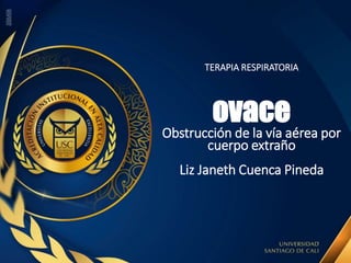TERAPIA RESPIRATORIA
ovace
Obstrucción de la vía aérea por
cuerpo extraño
Liz Janeth Cuenca Pineda
 