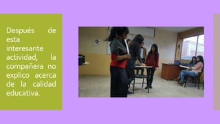 Después de
esta
interesante
actividad, la
compañera no
explico acerca
de la calidad
educativa.
 