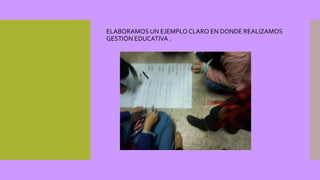  ELABORAMOS UN EJEMPLOCLARO EN DONDE REALIZAMOS
GESTIÓN EDUCATIVA .
 