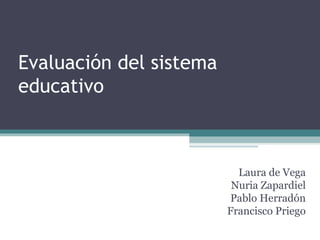Evaluación del sistema
educativo

Laura de Vega
Nuria Zapardiel
Pablo Herradón
Francisco Priego

 