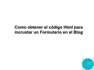 Como obtener el código Html paraComo obtener el código Html para
incrustar un Formulario en el Blogincrustar un Formulario en el Blog
 
