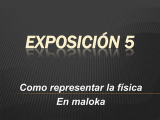 EXPOSICIÓN 5

Como representar la física
       En maloka
 