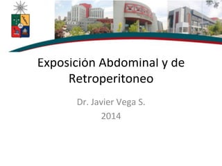 Exposición	
  Abdominal	
  y	
  de	
  
Retroperitoneo	
  
Dr.	
  Javier	
  Vega	
  S.	
  
2014	
  
 