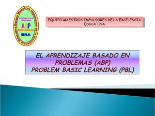 EQUIPO MAESTROS IMPULSORES DE LA EXCELENCIA EDUCATIVA EL  APRENDIZAJE BASADO EN PROBLEMAS (ABP) PROBLEM BASIC LEARNING (PBL) 