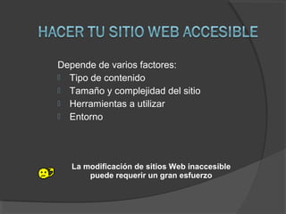 Depende de varios factores:
 Tipo de contenido
 Tamaño y complejidad del sitio
 Herramientas a utilizar
 Entorno
La modificación de sitios Web inaccesible
puede requerir un gran esfuerzo
 