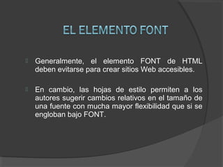  Generalmente, el elemento FONT de HTML
deben evitarse para crear sitios Web accesibles.
 En cambio, las hojas de estilo...