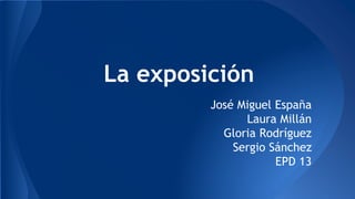 La exposición
José Miguel España
Laura Millán
Gloria Rodríguez
Sergio Sánchez
EPD 13
 