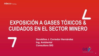 EXPOSICIÓN A GASES TÓXICOS &
CUIDADOS EN EL SECTOR MINERO
Geraldine J. Corredor Hernández
Ing. Ambiental
Consultora SIG
 