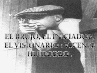 EL BRUJO, EL INICIADOR, EL VISIONARIO : VICENTE HUIDOBRO . 
