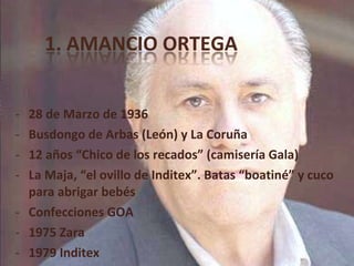 28 de Marzo de 1936 Busdongo de Arbas (León) y La Coruña 12 años “Chico de los recados” (camisería Gala) La Maja, “el ovillo de Inditex”. Batas “boatiné” y cuco para abrigar bebés Confecciones GOA 1975 Zara 1979 Inditex 