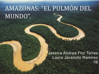 Jessica Andrea Flor Torres
Laura Jaramillo Ramirez
1B
AMAZONAS: “EL PULMÓN DEL
MUNDO”.
 