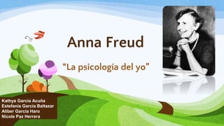 Anna Freud
“La psicología del yo”
Kathya García Acuña
Estefanía García Baltazar
Aliber García Haro
Nicole Paz Herrera
 
