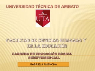 UNIVERSIDAD TÉCNICA DE AMBATOFACULTAD DE CIENCIAS HUMANAS Y                   DE LA EDUCACIÓN CARRERA DE EDUCACIÓN BÁSICA SEMIPRESENCIAL GABRIELA AMANCHA 
