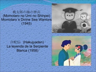 桃太郎の海の神兵 (Momotaro no Umi no Shinpei) Momotaro´s Divine Sea Warriors (1945) 白蛇伝  (Hakujyaden)  La leyenda de la Serpiente Blanca (1958) 