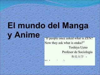 El mundo del Manga y Anime “ If people once asked what is ZEN? Now they ask what is otaku?” Toshiya Ueno  Profesor de Sociología 和光大学  -  Wako university 