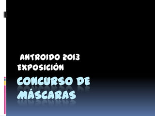 ANTROIDO 2013
EXPOSICIÓN
CONCURSO DE
MÁSCARAS
 