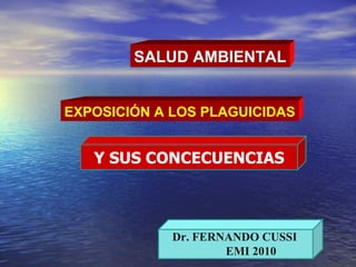 SALUD AMBIENTAL EXPOSICIÓN A LOS PLAGUICIDAS Dr. FERNANDO CUSSI EMI 2010 Y SUS CONCECUENCIAS 
