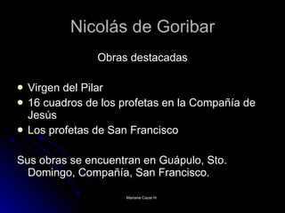 Nicolás de Goribar Obras destacadas Virgen del Pilar 16 cuadros de los profetas en la Compañía de Jesús  Los profetas de San Francisco Sus obras se encuentran en Guápulo, Sto. Domingo, Compañía, San Francisco.  