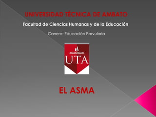 UNIVERSIDAD TÈCNICA DE AMBATO Facultad de Ciencias Humanas y de la Educación Carrera: Educación Parvularia EL ASMA 