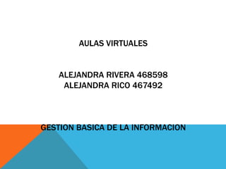 AULAS VIRTUALES
ALEJANDRA RIVERA 468598
ALEJANDRA RICO 467492
GESTION BASICA DE LA INFORMACION
 