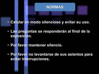 NORMAS
• Celular en modo silencioso y evitar su uso.
• Las preguntas se responderán al final de la
exposición.
• Por favor mantener silencio.
• Por favor no levantarse de sus asientos para
evitar interrupciones.
 