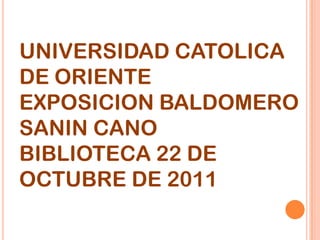 UNIVERSIDAD CATOLICA
DE ORIENTE
EXPOSICION BALDOMERO
SANIN CANO
BIBLIOTECA 22 DE
OCTUBRE DE 2011
 