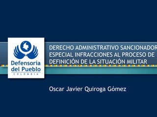 Oscar Javier Quiroga Gómez
DERECHO ADMINISTRATIVO SANCIONADOR
ESPECIAL INFRACCIONES AL PROCESO DE
DEFINICIÓN DE LA SITUACIÓN MILITAR
 