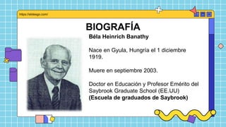 BIOGRAFÍA
Béla Heinrich Banathy
Nace en Gyula, Hungría el 1 diciembre
1919.
Muere en septiembre 2003.
Doctor en Educación y Profesor Emérito del
Saybrook Graduate School (EE.UU)
(Escuela de graduados de Saybrook)
https://slidesgo.com/
 