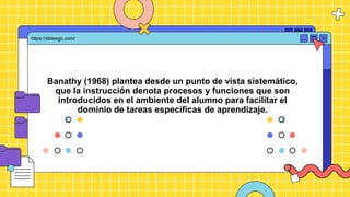Banathy (1968) plantea desde un punto de vista sistemático,
que la instrucción denota procesos y funciones que son
introducidos en el ambiente del alumno para facilitar el
dominio de tareas especificas de aprendizaje.
https://slidesgo.com/
 