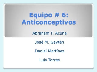 Equipo # 6:
Anticonceptivos
  Abraham F. Acuña

   José M. Gaytán

   Daniel Martínez

     Luis Torres
 