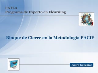 FATLA Programa de Experto en Elearning Bloque de Cierre en la Metodología PACIE  Laura González 