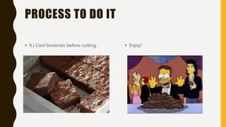 PROCESS TO DO IT
• 9.) Cool brownies before cutting. • Enjoy!
 