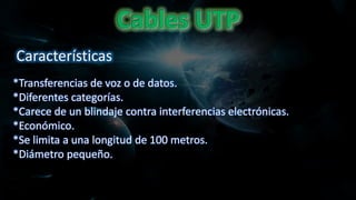 Características
*Transferencias de voz o de datos.
*Diferentes categorías.
*Carece de un blindaje contra interferencias electrónicas.
*Económico.
*Se limita a una longitud de 100 metros.
*Diámetro pequeño.
 
